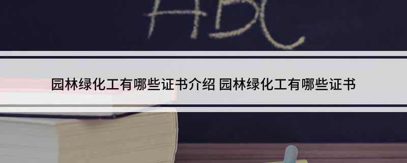 天博体育官方平台入口园林绿化工有哪些证书介绍 园林绿化工有哪些证书(图1)